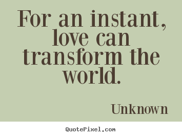 For an instant, love can transform the world. Unknown top love quote