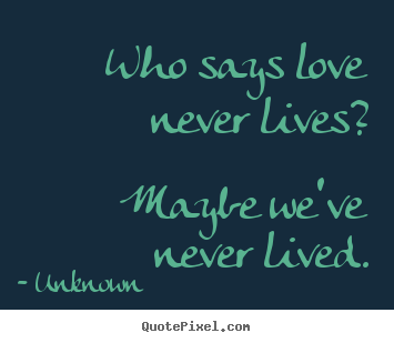 Who says love never lives? maybe we've never lived. Unknown  love quotes
