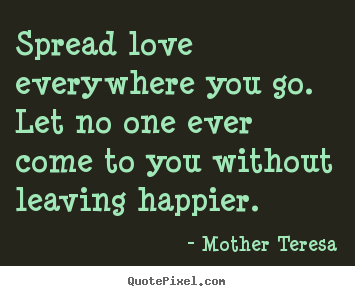 Quotes about love - Spread love everywhere you go. let no one ever come to you without leaving..