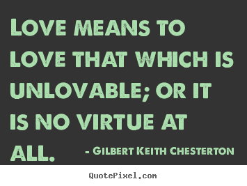Quote about love - Love means to love that which is unlovable; or it is no virtue..