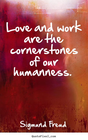 Love and work are the cornerstones of our humanness.  Sigmund Freud top love quotes