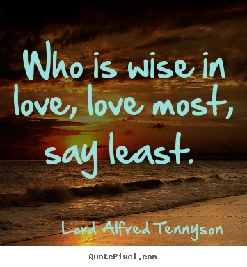 Lord Alfred Tennyson image quotes - Who is wise in love, love most, say least.  - Love quote