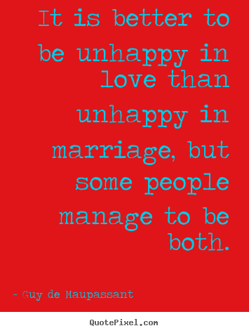 Guy De Maupassant  picture quotes - It is better to be unhappy in love than unhappy in marriage,.. - Love sayings