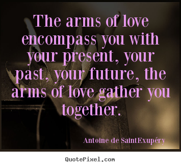 Love quotes - The arms of love encompass you with your present,..