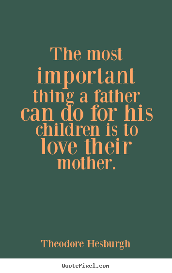 The most important thing a father can do for.. Theodore Hesburgh best love quote