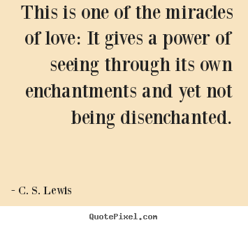 This is one of the miracles of love: it gives a power of seeing through.. C. S. Lewis  love quote
