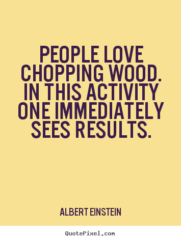 How to design picture quotes about love - People love chopping wood. in this activity one immediately sees..