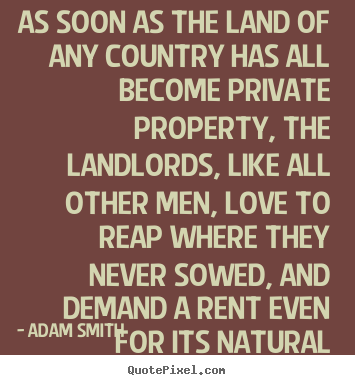 As soon as the land of any country has all become private.. Adam Smith best love sayings