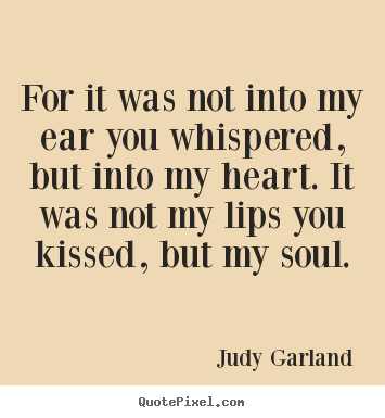 Judy Garland picture quotes - For it was not into my ear you whispered, but.. - Love quotes