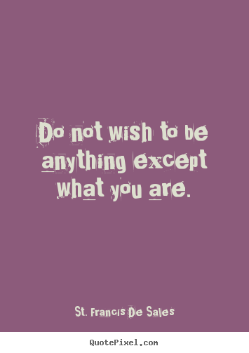 Love quotes - Do not wish to be anything except what you are.