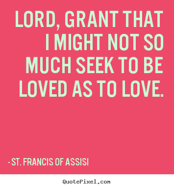 Lord, grant that i might not so much seek to be.. St. Francis Of Assisi  love quote