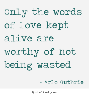 Arlo Guthrie poster quotes - Only the words of love kept alive are worthy of not being wasted - Love quotes