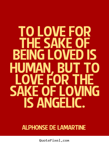To love for the sake of being loved is human, but to love for.. Alphonse De Lamartine popular love quotes