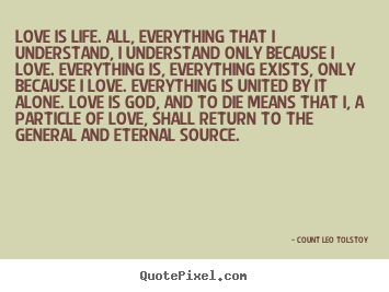 Love is life. all, everything that i understand, i understand.. Count Leo Tolstoy best love quotes