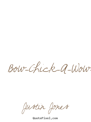 Quotes about love - Bow-chick-a-wow-wow!