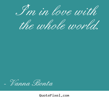 Design custom picture quotes about love - I'm in love with the whole world.