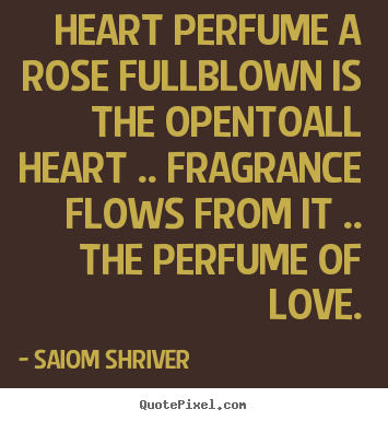 Heart perfume a rose fullblown is the opentoall.. Saiom Shriver  love quotes