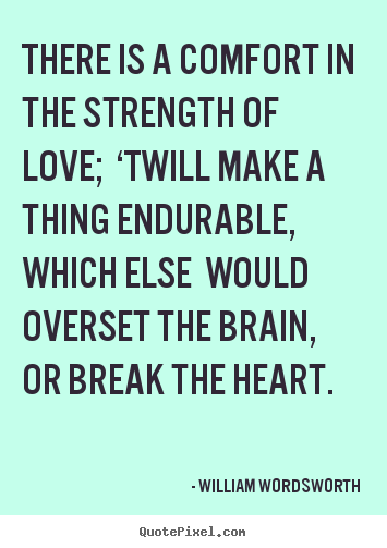 William Wordsworth poster quotes - There is a comfort in the strength of love; ‘twill make a thing endurable,.. - Love quote