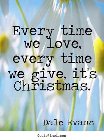 Dale Evans picture quote - Every time we love, every time we give, it's christmas. - Love quotes