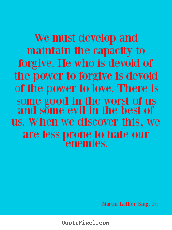 Love quotes - We must develop and maintain the capacity to forgive...