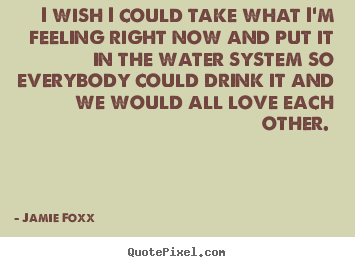 I wish i could take what i'm feeling right now and.. Jamie Foxx  love quote