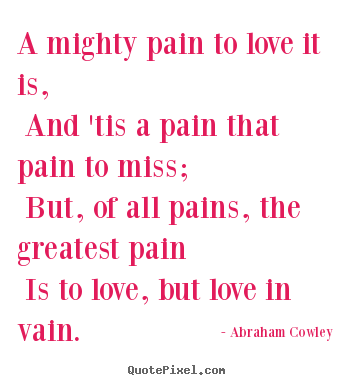 A mighty pain to love it is, and 'tis a pain that.. Abraham Cowley  love quotes