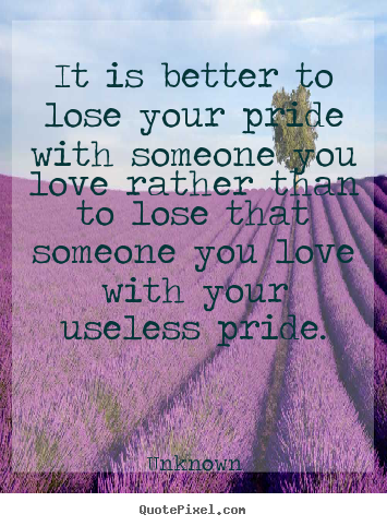 Love quote - It is better to lose your pride with someone you love..