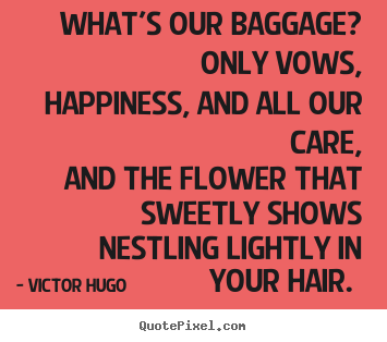Quotes about love - What's our baggage? only vows, happiness, and all our care, and..