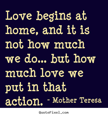 Love quote - Love begins at home, and it is not how much we do.....