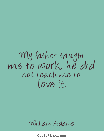 Love quotes - My father taught me to work; he did not teach me to love it.