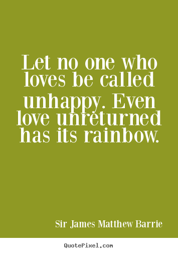 Sir James Matthew Barrie picture quotes - Let no one who loves be called unhappy. even love unreturned.. - Love quotes