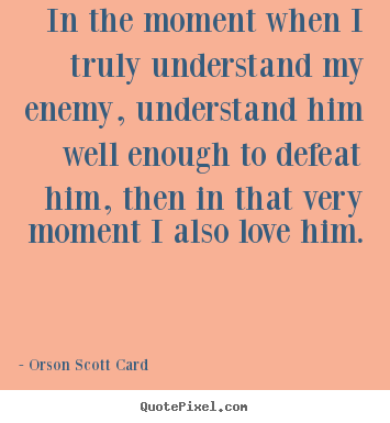 Love quotes - In the moment when i truly understand my enemy, understand him well enough..
