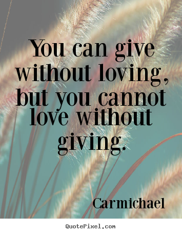 Love quotes - You can give without loving, but you cannot love without giving.