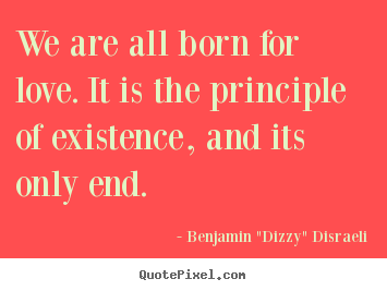 Benjamin "Dizzy" Disraeli picture quotes - We are all born for love. it is the principle of existence,.. - Love sayings