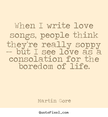 When i write love songs, people think they're really soppy -- but i.. Martin Gore good love quotes