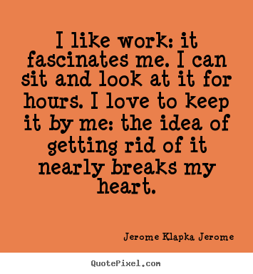 Jerome Klapka Jerome picture quotes - I like work: it fascinates me. i can sit and look at it for hours... - Love quotes