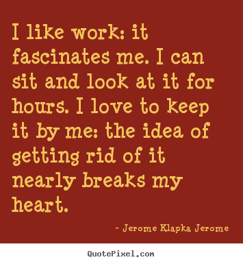 Jerome Klapka Jerome picture quote - I like work: it fascinates me. i can sit and look at it for hours... - Love quotes