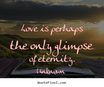 Love is perhaps the only glimpse of eternity. Unknown top love quote