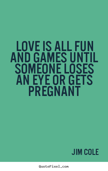 Quote about love - Love is all fun and games until someone loses an eye or..