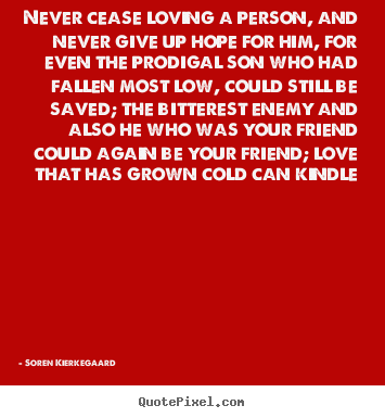 Never cease loving a person, and never give up hope for him, for.. Soren Kierkegaard  love quotes
