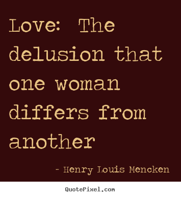 Love sayings - Love: the delusion that one woman differs from..