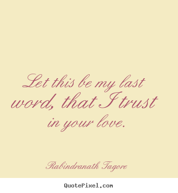 Let this be my last word, that i trust in your love. Rabindranath Tagore  love quotes