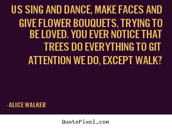 Alice Walker picture quotes - Us sing and dance, make faces and give flower bouquets, trying to.. - Love sayings
