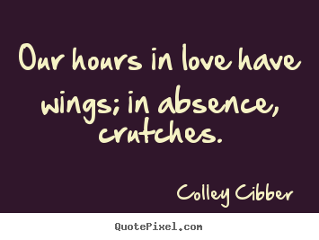 Quotes about love - Our hours in love have wings; in absence, crutches.