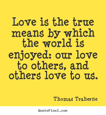 Love quotes - Love is the true means by which the world is enjoyed: our love..