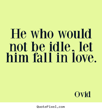 He who would not be idle, let him fall in love. Ovid  greatest love quotes