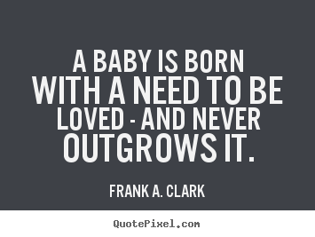 Frank A. Clark picture quote - A baby is born with a need to be loved - and never outgrows.. - Love quotes