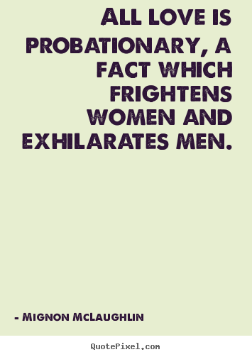 Quotes about love - All love is probationary, a fact which frightens women..