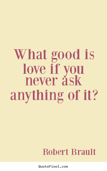 Robert Brault picture quotes - What good is love if you never ask anything of it? - Love sayings