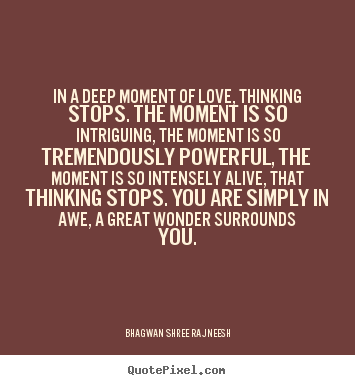 Quote about love - In a deep moment of love, thinking stops. the moment..
